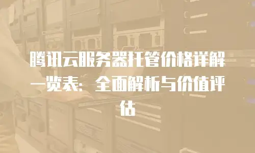 腾讯云服务器托管价格详解一览表：全面解析与价值评估