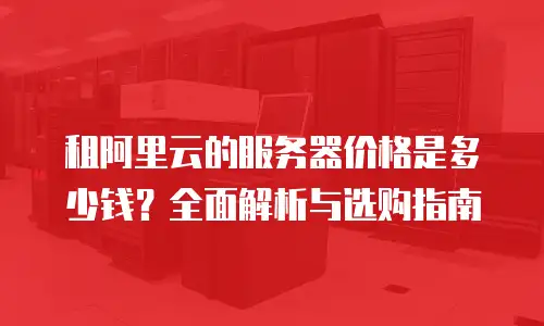 租阿里云的服务器价格是多少钱？全面解析与选购指南