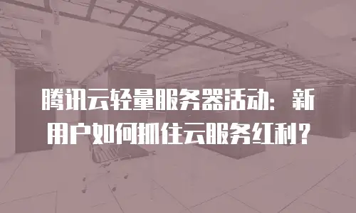 腾讯云轻量服务器活动：新用户如何抓住云服务红利？