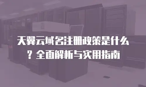 天翼云域名注册政策是什么？全面解析与实用指南