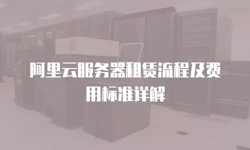 阿里云服务器租赁流程及费用标准详解