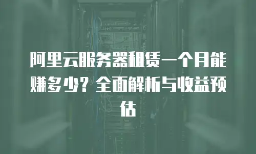阿里云服务器租赁一个月能赚多少？全面解析与收益预估