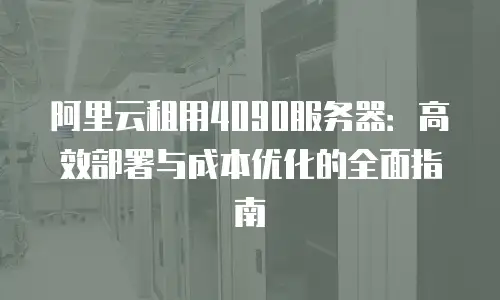 阿里云租用4090服务器：高效部署与成本优化的全面指南
