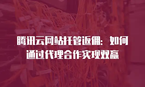 腾讯云网站托管返佣：如何通过代理合作实现双赢