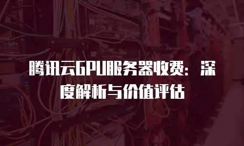 腾讯云GPU服务器收费：深度解析与价值评估
