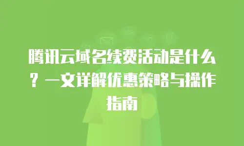 腾讯云域名续费活动是什么？一文详解优惠策略与操作指南