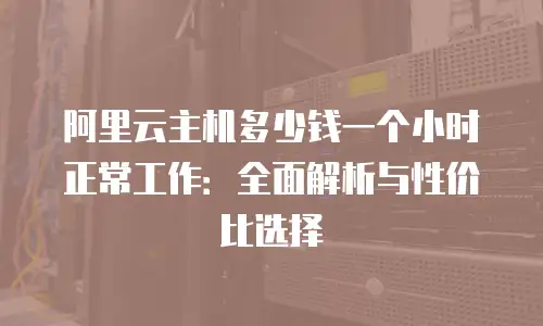 阿里云主机多少钱一个小时正常工作：全面解析与性价比选择
