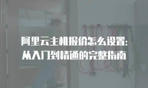 阿里云主机报价怎么设置：从入门到精通的完整指南