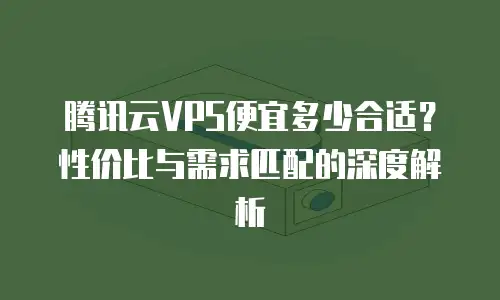 腾讯云VPS便宜多少合适？性价比与需求匹配的深度解析