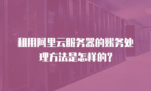 租用阿里云服务器的账务处理方法是怎样的？