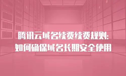 腾讯云域名续费续费规则：如何确保域名长期安全使用