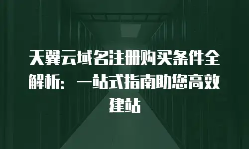 天翼云域名注册购买条件全解析：一站式指南助您高效建站