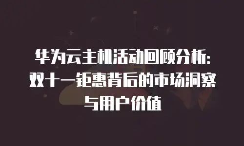 华为云主机活动回顾分析：双十一钜惠背后的市场洞察与用户价值