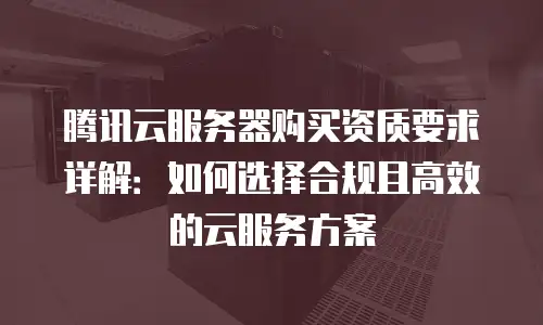 腾讯云服务器购买资质要求详解：如何选择合规且高效的云服务方案