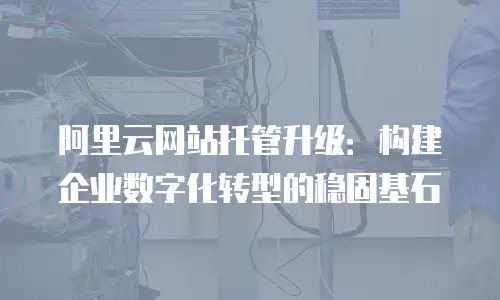 阿里云网站托管升级：构建企业数字化转型的稳固基石