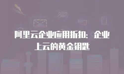 阿里云企业应用折扣：企业上云的黄金钥匙