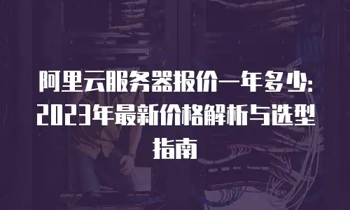 阿里云服务器报价一年多少：2023年最新价格解析与选型指南