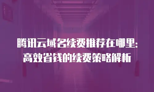 腾讯云域名续费推荐在哪里：高效省钱的续费策略解析