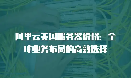 阿里云美国服务器价格：全球业务布局的高效选择