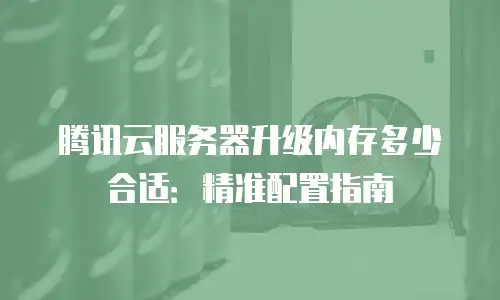 腾讯云服务器升级内存多少合适：精准配置指南