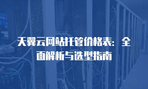 天翼云网站托管价格表：全面解析与选型指南