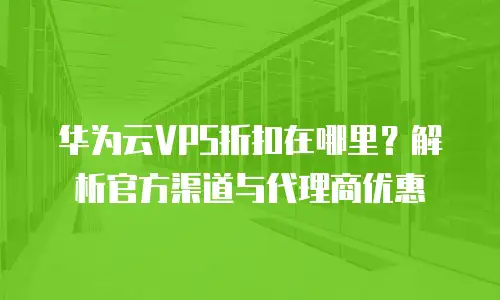 华为云VPS折扣在哪里？解析官方渠道与代理商优惠