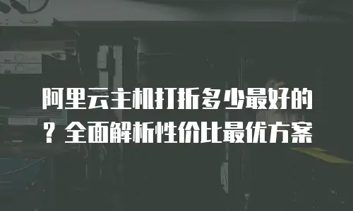阿里云主机打折多少最好的？全面解析性价比最优方案