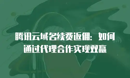 腾讯云域名续费返佣：如何通过代理合作实现双赢
