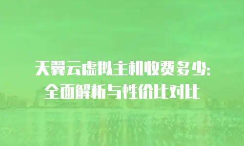 天翼云虚拟主机收费多少：全面解析与性价比对比