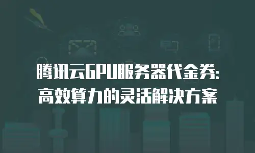 腾讯云GPU服务器代金券：高效算力的灵活解决方案