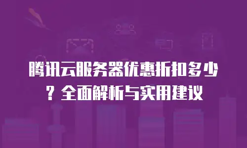 腾讯云服务器优惠折扣多少？全面解析与实用建议
