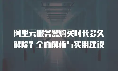阿里云服务器购买时长多久解除？全面解析与实用建议