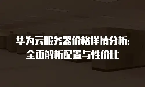 华为云服务器价格详情分析：全面解析配置与性价比
