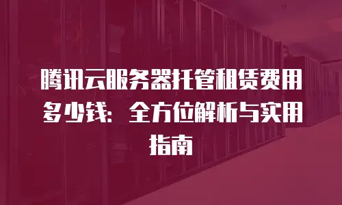 腾讯云服务器托管租赁费用多少钱：全方位解析与实用指南