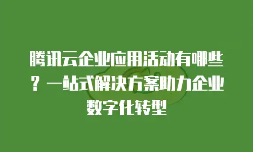 腾讯云企业应用活动有哪些？一站式解决方案助力企业数字化转型
