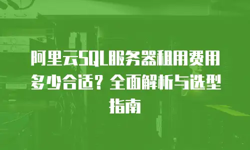 阿里云SQL服务器租用费用多少合适？全面解析与选型指南
