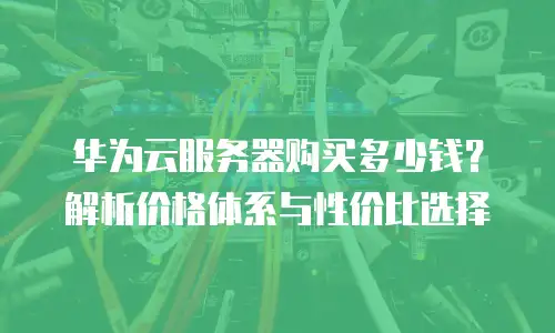 华为云服务器购买多少钱？解析价格体系与性价比选择