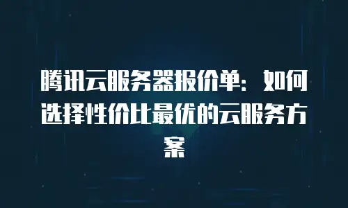 腾讯云服务器报价单：如何选择性价比最优的云服务方案