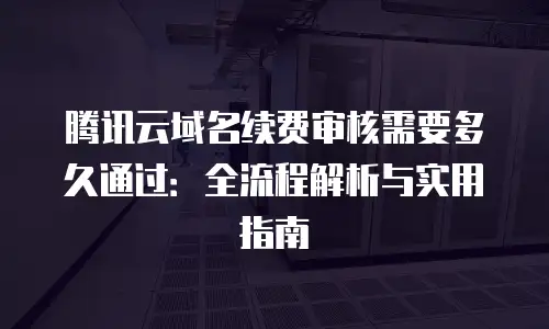 腾讯云域名续费审核需要多久通过：全流程解析与实用指南