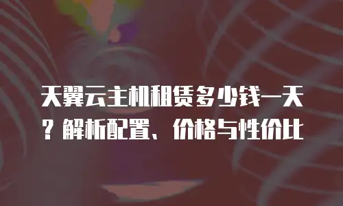 天翼云主机租赁多少钱一天？解析配置、价格与性价比