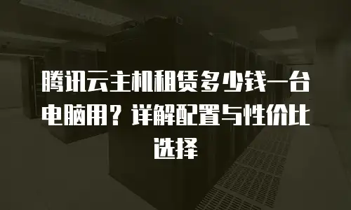 腾讯云主机租赁多少钱一台电脑用？详解配置与性价比选择