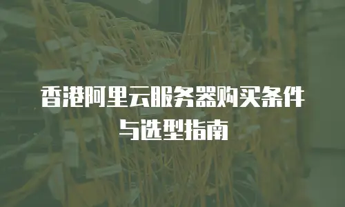 香港阿里云服务器购买条件与选型指南