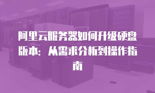 阿里云服务器如何升级硬盘版本：从需求分析到操作指南