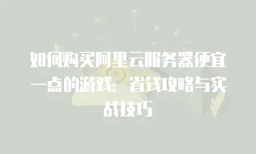 如何购买阿里云服务器便宜一点的游戏：省钱攻略与实战技巧