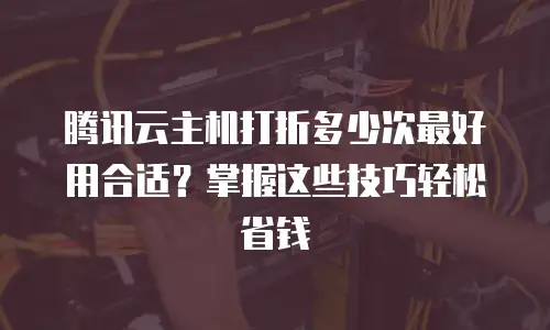 腾讯云主机打折多少次最好用合适？掌握这些技巧轻松省钱