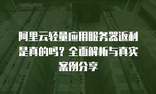 阿里云轻量应用服务器返利是真的吗？全面解析与真实案例分享