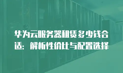华为云服务器租赁多少钱合适：解析性价比与配置选择