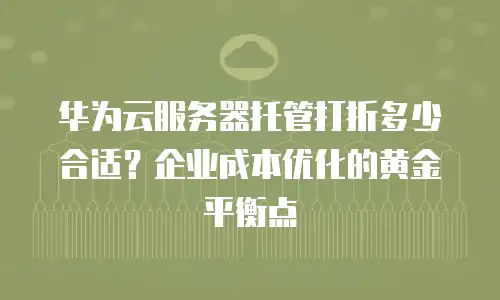 华为云服务器托管打折多少合适？企业成本优化的黄金平衡点
