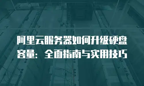阿里云服务器如何升级硬盘容量：全面指南与实用技巧