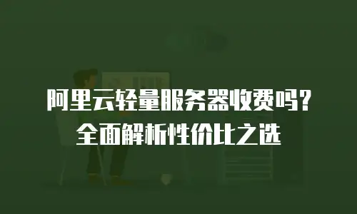 阿里云轻量服务器收费吗？全面解析性价比之选